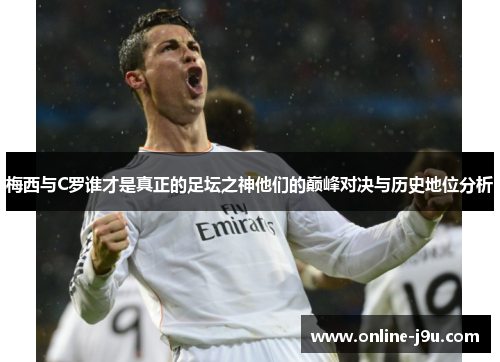 梅西与C罗谁才是真正的足坛之神他们的巅峰对决与历史地位分析