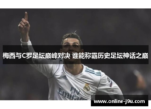 梅西与C罗足坛巅峰对决 谁能称霸历史足坛神话之巅 梅西与C罗足坛巅峰对决 谁能称霸历史足坛神话之巅