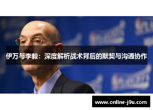 伊万与李毅:深度解析战术背后的默契与沟通协作 伊万与李毅:深度解析战术背后的默契与沟通协作