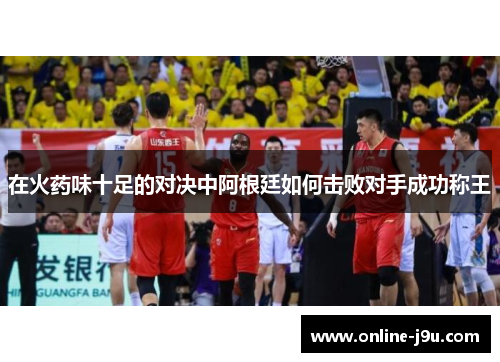 在火药味十足的对决中阿根廷如何击败对手成功称王 在火药味十足的对决中阿根廷如何击败对手成功称王