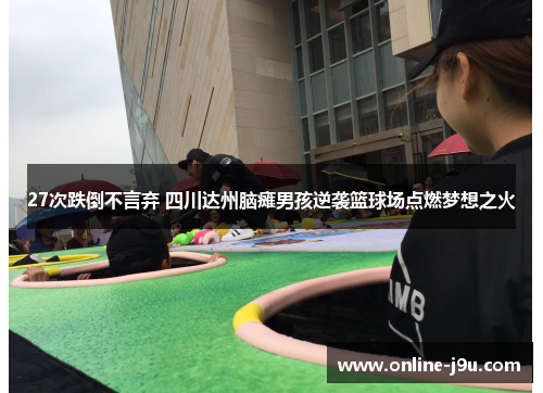 27次跌倒不言弃 四川达州脑瘫男孩逆袭篮球场点燃梦想之火