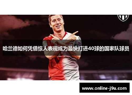 哈兰德如何凭借惊人表现成为最快打进40球的国家队球员 哈兰德如何凭借惊人表现成为最快打进40球的国家队球员