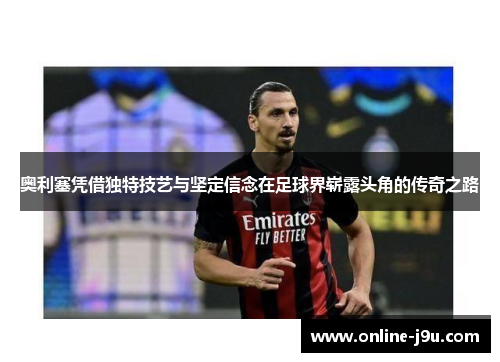 奥利塞凭借独特技艺与坚定信念在足球界崭露头角的传奇之路 奥利塞凭借独特技艺与坚定信念在足球界崭露头角的传奇之路