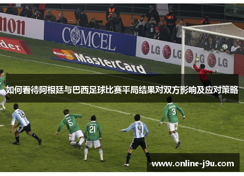 如何看待阿根廷与巴西足球比赛平局结果对双方影响及应对策略 如何看待阿根廷与巴西足球比赛平局结果对双方影响及应对策略