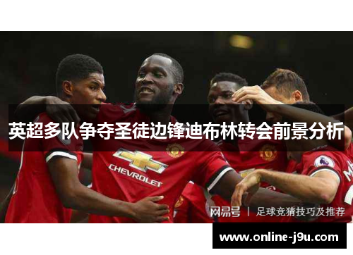 英超多队争夺圣徒边锋迪布林转会前景分析 英超多队争夺圣徒边锋迪布林转会前景分析