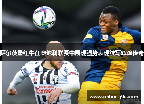 萨尔茨堡红牛在奥地利联赛中展现强势表现续写辉煌传奇 萨尔茨堡红牛在奥地利联赛中展现强势表现续写辉煌传奇