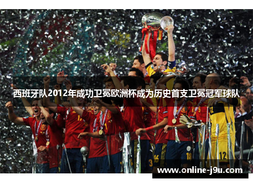 西班牙队2012年成功卫冕欧洲杯成为历史首支卫冕冠军球队 西班牙队2012年成功卫冕欧洲杯成为历史首支卫冕冠军球队