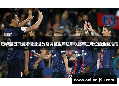 巴黎圣日耳曼如何通过战略调整重振法甲联赛霸主地位的全面指南 巴黎圣日耳曼如何通过战略调整重振法甲联赛霸主地位的全面指南