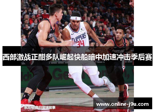 西部激战正酣多队崛起快船暗中加速冲击季后赛 西部激战正酣多队崛起快船暗中加速冲击季后赛