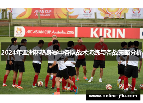 2024年亚洲杯热身赛中各队战术演练与备战策略分析