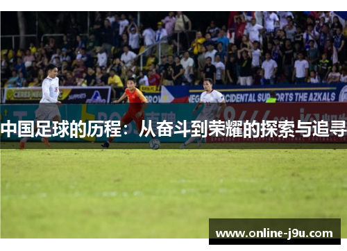 中国足球的历程:从奋斗到荣耀的探索与追寻 中国足球的历程:从奋斗到荣耀的探索与追寻