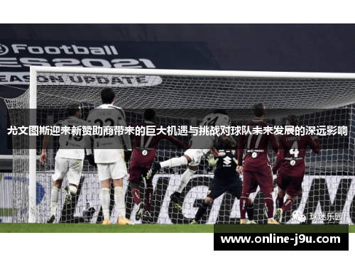 尤文图斯迎来新赞助商带来的巨大机遇与挑战对球队未来发展的深远影响