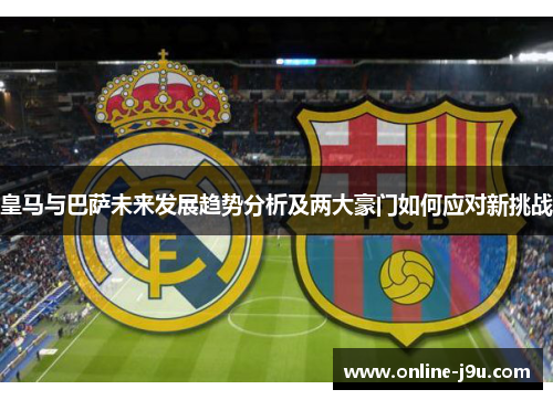 皇马与巴萨未来发展趋势分析及两大豪门如何应对新挑战 皇马与巴萨未来发展趋势分析及两大豪门如何应对新挑战