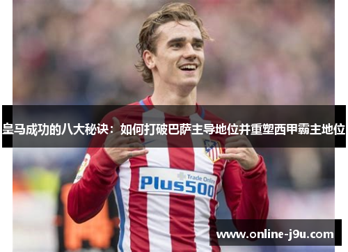皇马成功的八大秘诀:如何打破巴萨主导地位并重塑西甲霸主地位 皇马成功的八大秘诀:如何打破巴萨主导地位并重塑西甲霸主地位