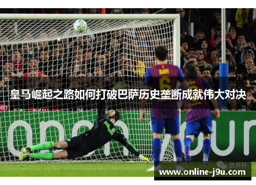 皇马崛起之路如何打破巴萨历史垄断成就伟大对决