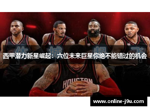 西甲潜力新星崛起：六位未来巨星你绝不能错过的机会