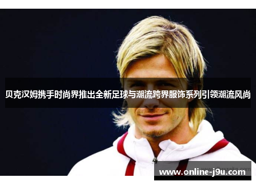 贝克汉姆携手时尚界推出全新足球与潮流跨界服饰系列引领潮流风尚 贝克汉姆携手时尚界推出全新足球与潮流跨界服饰系列引领潮流风尚