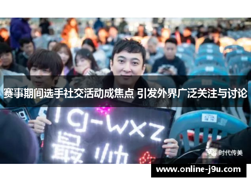 赛事期间选手社交活动成焦点 引发外界广泛关注与讨论