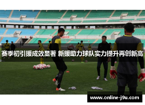 赛季初引援成效显著 新援助力球队实力提升再创新高 赛季初引援成效显著 新援助力球队实力提升再创新高