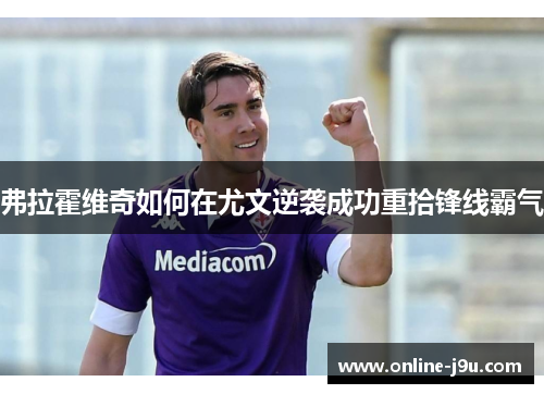 弗拉霍维奇如何在尤文逆袭成功重拾锋线霸气 弗拉霍维奇如何在尤文逆袭成功重拾锋线霸气