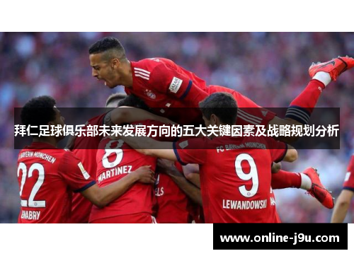 拜仁足球俱乐部未来发展方向的五大关键因素及战略规划分析 拜仁足球俱乐部未来发展方向的五大关键因素及战略规划分析