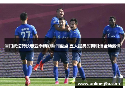 津门虎逆转长春亚泰精彩瞬间盘点 五大经典时刻引爆全场激情