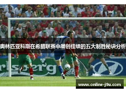 奥林匹亚科斯在希腊联赛中屡创佳绩的五大制胜秘诀分析 奥林匹亚科斯在希腊联赛中屡创佳绩的五大制胜秘诀分析