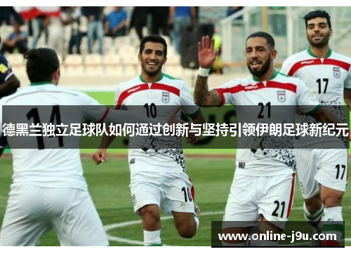 德黑兰独立足球队如何通过创新与坚持引领伊朗足球新纪元