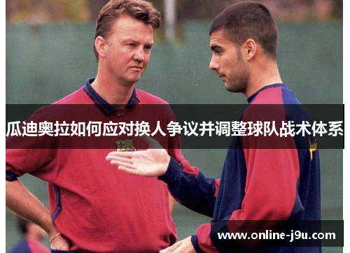 瓜迪奥拉如何应对换人争议并调整球队战术体系