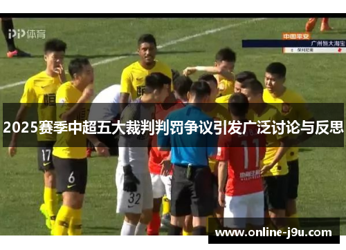 2025赛季中超五大裁判判罚争议引发广泛讨论与反思