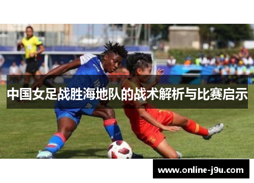 中国女足战胜海地队的战术解析与比赛启示 中国女足战胜海地队的战术解析与比赛启示