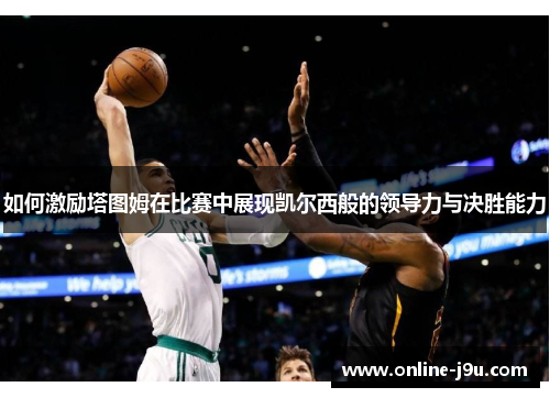 如何激励塔图姆在比赛中展现凯尔西般的领导力与决胜能力 如何激励塔图姆在比赛中展现凯尔西般的领导力与决胜能力
