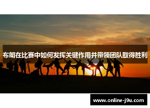 布朗在比赛中如何发挥关键作用并带领团队取得胜利