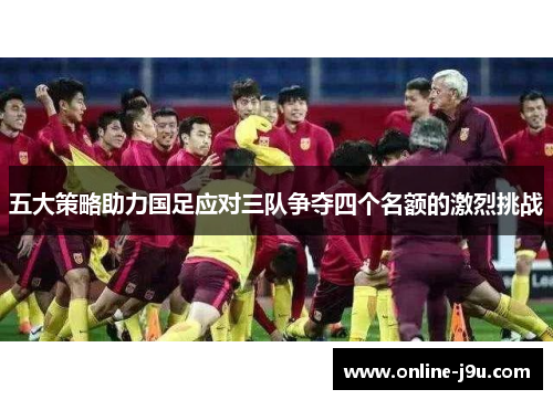 五大策略助力国足应对三队争夺四个名额的激烈挑战