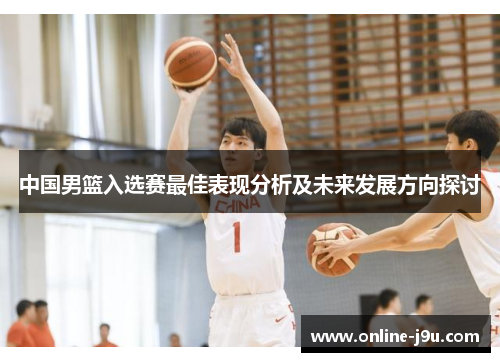 中国男篮入选赛最佳表现分析及未来发展方向探讨 中国男篮入选赛最佳表现分析及未来发展方向探讨