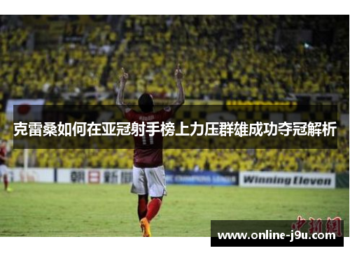 克雷桑如何在亚冠射手榜上力压群雄成功夺冠解析 克雷桑如何在亚冠射手榜上力压群雄成功夺冠解析