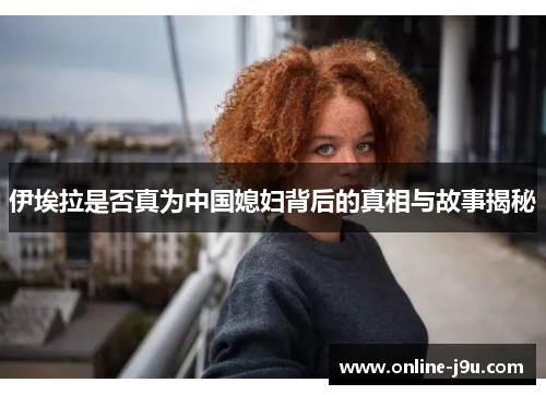 伊埃拉是否真为中国媳妇背后的真相与故事揭秘 伊埃拉是否真为中国媳妇背后的真相与故事揭秘