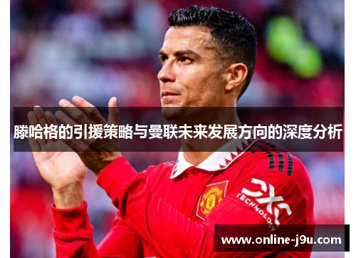 滕哈格的引援策略与曼联未来发展方向的深度分析 滕哈格的引援策略与曼联未来发展方向的深度分析