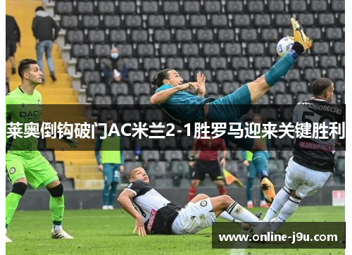 莱奥倒钩破门AC米兰2-1胜罗马迎来关键胜利 莱奥倒钩破门AC米兰2-1胜罗马迎来关键胜利