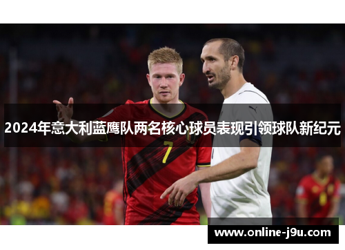 2024年意大利蓝鹰队两名核心球员表现引领球队新纪元 2024年意大利蓝鹰队两名核心球员表现引领球队新纪元