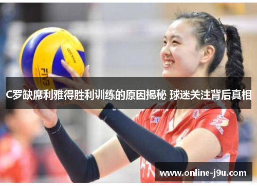 C罗缺席利雅得胜利训练的原因揭秘 球迷关注背后真相 C罗缺席利雅得胜利训练的原因揭秘 球迷关注背后真相