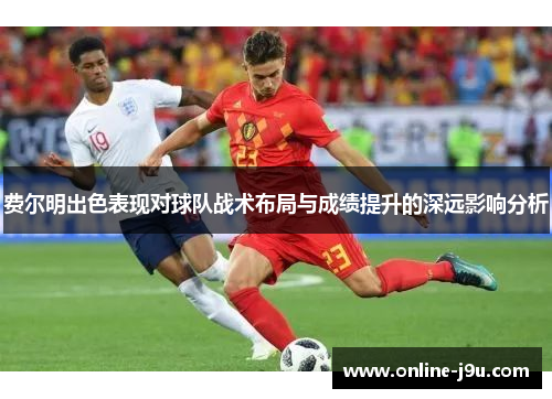 费尔明出色表现对球队战术布局与成绩提升的深远影响分析 费尔明出色表现对球队战术布局与成绩提升的深远影响分析