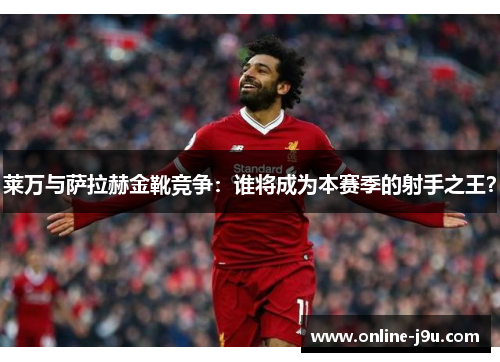 莱万与萨拉赫金靴竞争:谁将成为本赛季的射手之王? 莱万与萨拉赫金靴竞争:谁将成为本赛季的射手之王?