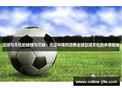 足球与文化的碰撞与交融:透过中场对话看全球足球文化的多维视角 足球与文化的碰撞与交融:透过中场对话看全球足球文化的多维视角