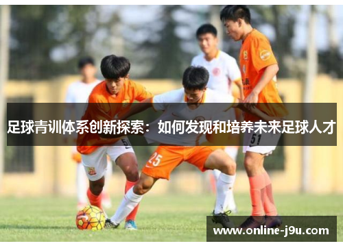 足球青训体系创新探索:如何发现和培养未来足球人才 足球青训体系创新探索:如何发现和培养未来足球人才