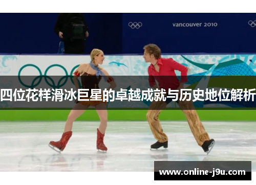 四位花样滑冰巨星的卓越成就与历史地位解析 四位花样滑冰巨星的卓越成就与历史地位解析