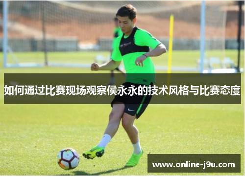 如何通过比赛现场观察侯永永的技术风格与比赛态度 如何通过比赛现场观察侯永永的技术风格与比赛态度