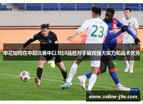申花如何在中超比赛中以3比0战胜对手展现强大实力和战术优势 申花如何在中超比赛中以3比0战胜对手展现强大实力和战术优势
