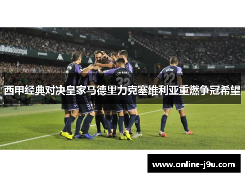 西甲经典对决皇家马德里力克塞维利亚重燃争冠希望