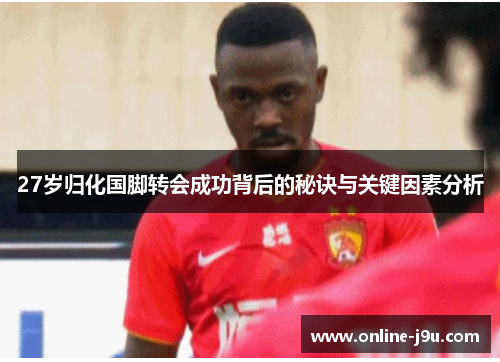 27岁归化国脚转会成功背后的秘诀与关键因素分析 27岁归化国脚转会成功背后的秘诀与关键因素分析